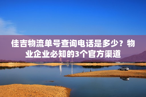 佳吉物流单号查询电话是多少？物业企业必知的3个官方渠道