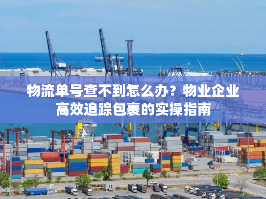 物流单号查不到怎么办？物业企业高效追踪包裹的实操指南