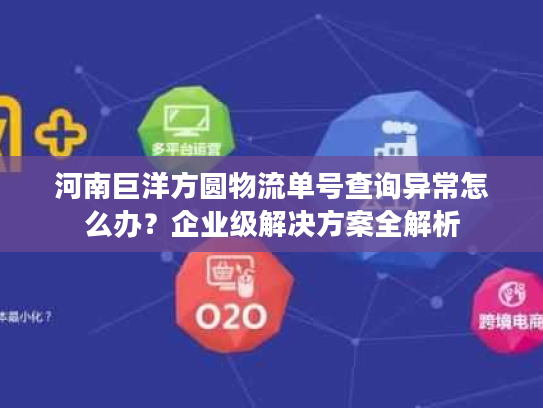 河南巨洋方圆物流单号查询异常怎么办？企业级解决方案全解析