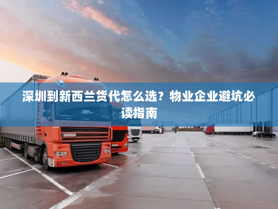 深圳到新西兰货代怎么选？物业企业避坑必读指南