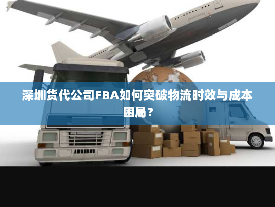 深圳货代公司FBA如何突破物流时效与成本困局？