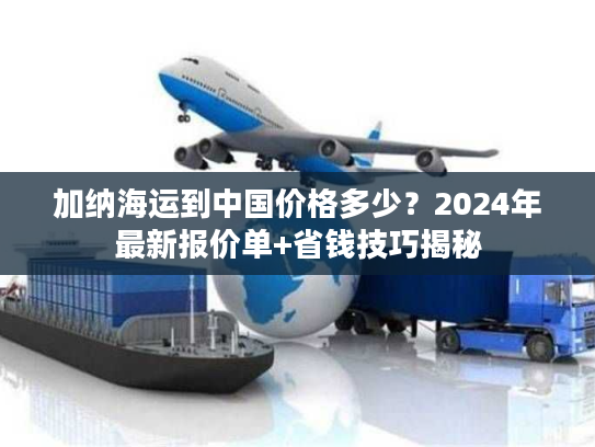 加纳海运到中国价格多少？2024年最新报价单+省钱技巧揭秘