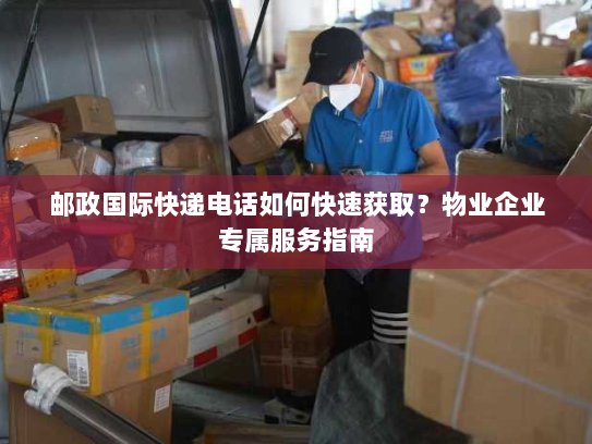 邮政国际快递电话如何快速获取?物业企业专属服务指南 邮政国际快递电话如何快速获取?物业企业专属服务指南