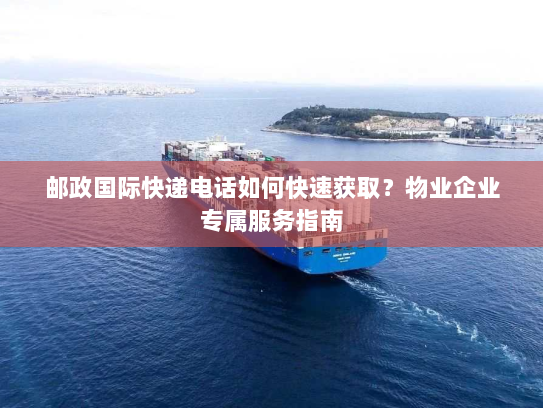 邮政国际快递电话如何快速获取?物业企业专属服务指南 邮政国际快递电话如何快速获取?物业企业专属服务指南