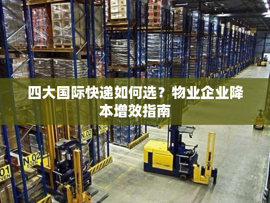 四大国际快递如何选？物业企业降本增效指南