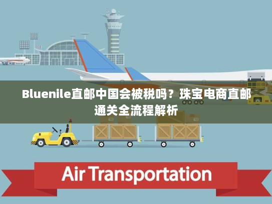 Bluenile直邮中国会被税吗？珠宝电商直邮通关全流程解析