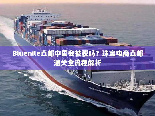Bluenile直邮中国会被税吗？珠宝电商直邮通关全流程解析