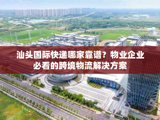 汕头国际快递哪家靠谱？物业企业必看的跨境物流解决方案