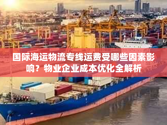 国际海运物流专线运费受哪些因素影响？物业企业成本优化全解析