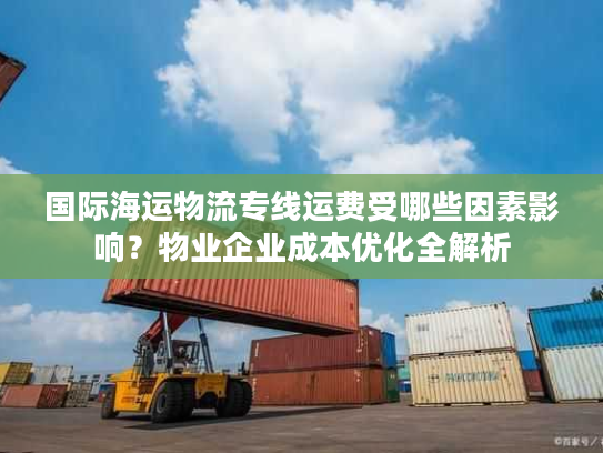 国际海运物流专线运费受哪些因素影响？物业企业成本优化全解析