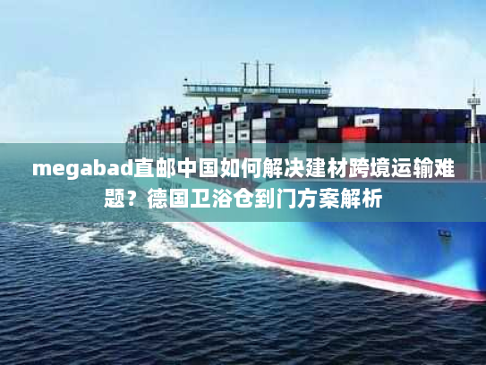 megabad直邮中国如何解决建材跨境运输难题?德国卫浴仓到门方案解析 megabad直邮中国如何解决建材跨境运输难题?德国卫浴仓到门方案解析