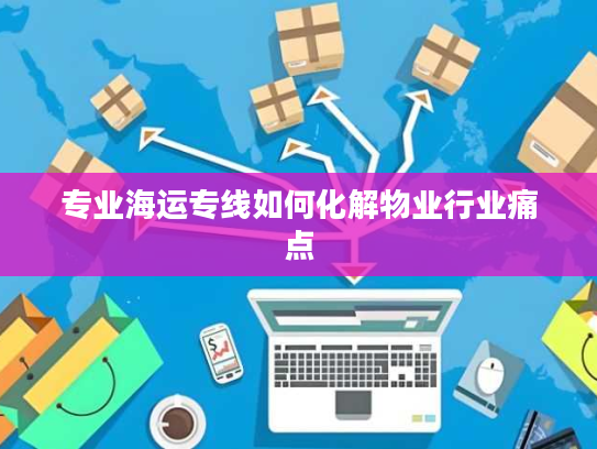 专业海运专线如何化解物业行业痛点