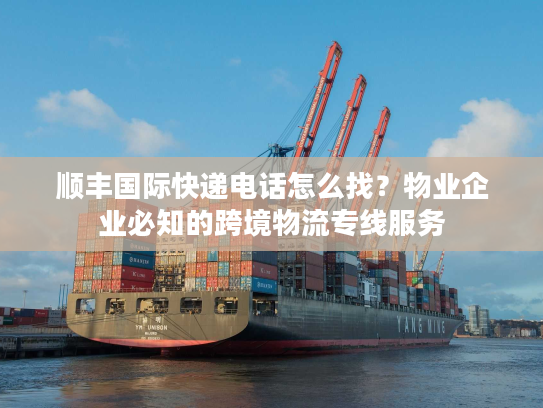 顺丰国际快递电话怎么找?物业企业必知的跨境物流专线服务 顺丰国际快递电话怎么找?物业企业必知的跨境物流专线服务