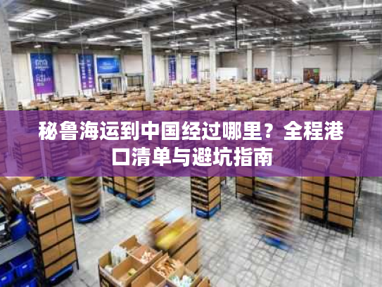 秘鲁海运到中国经过哪里？全程港口清单与避坑指南