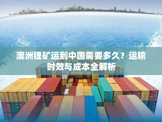 澳洲锂矿运到中国需要多久?运输时效与成本全解析 澳洲锂矿运到中国需要多久?运输时效与成本全解析