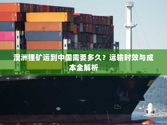 澳洲锂矿运到中国需要多久？运输时效与成本全解析