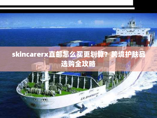 skincarerx直邮怎么买更划算？跨境护肤品选购全攻略