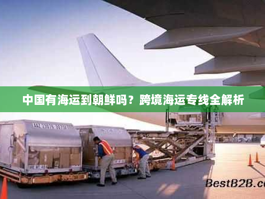 中国有海运到朝鲜吗？跨境海运专线全解析