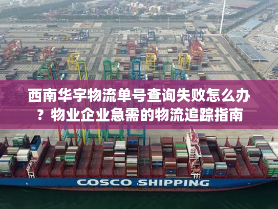 西南华宇物流单号查询失败怎么办？物业企业急需的物流追踪指南