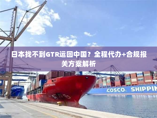 日本找不到GTR运回中国?全程代办+合规报关方案解析 日本找不到GTR运回中国?全程代办+合规报关方案解析