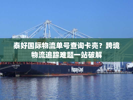 泰好国际物流单号查询卡壳？跨境物流追踪难题一站破解