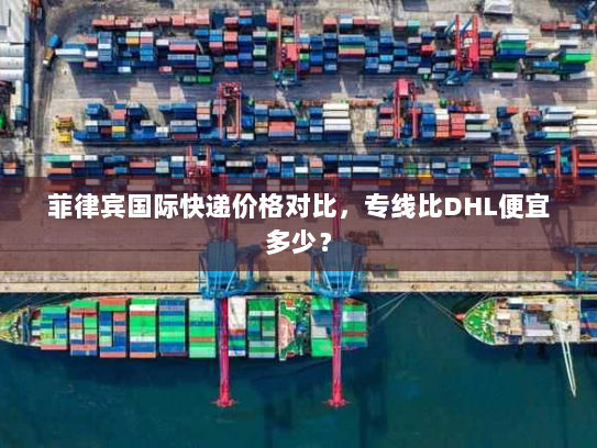 菲律宾国际快递价格对比，专线比DHL便宜多少？