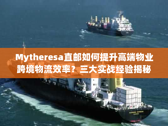 Mytheresa直邮如何提升高端物业跨境物流效率？三大实战经验揭秘