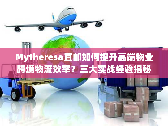 Mytheresa直邮如何提升高端物业跨境物流效率？三大实战经验揭秘