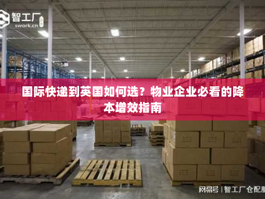 国际快递到英国如何选？物业企业必看的降本增效指南