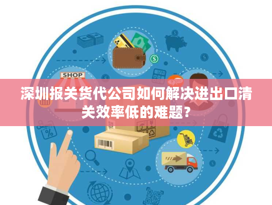 深圳报关货代公司如何解决进出口清关效率低的难题？