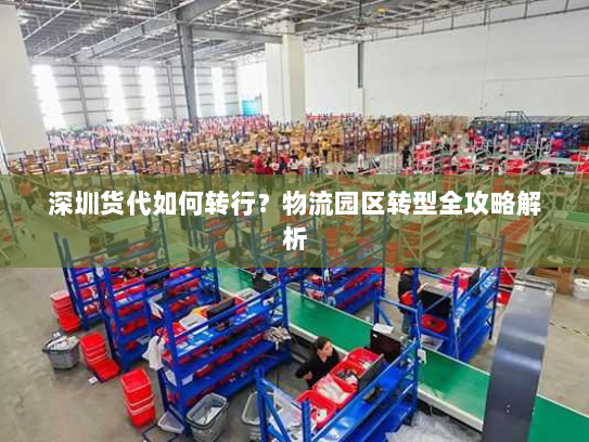 深圳货代如何转行？物流园区转型全攻略解析