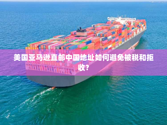 美国亚马逊直邮中国地址如何避免被税和拒收? 美国亚马逊直邮中国地址如何避免被税和拒收?