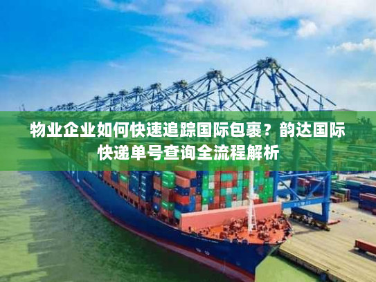 物业企业如何快速追踪国际包裹？韵达国际快递单号查询全流程解析