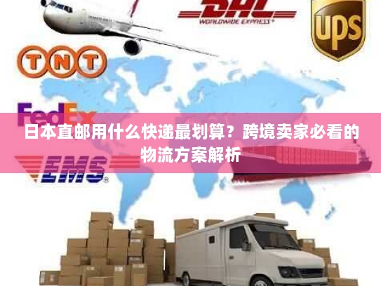 日本直邮用什么快递最划算？跨境卖家必看的物流方案解析