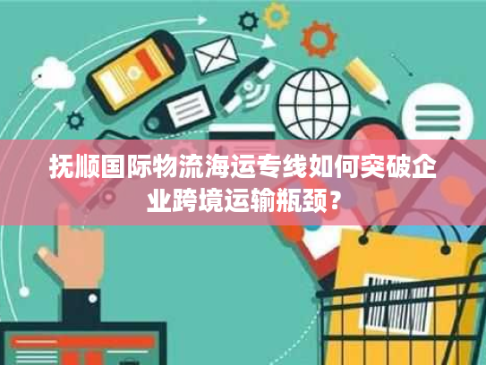 抚顺国际物流海运专线如何突破企业跨境运输瓶颈？