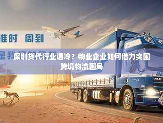 深圳货代行业遇冷?物业企业如何借力突围跨境物流困局 深圳货代行业遇冷?物业企业如何借力突围跨境物流困局
