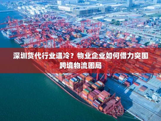 深圳货代行业遇冷?物业企业如何借力突围跨境物流困局 深圳货代行业遇冷?物业企业如何借力突围跨境物流困局