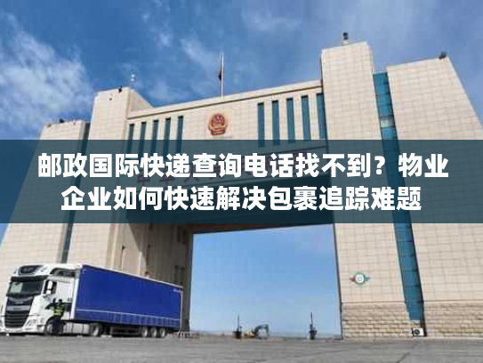 邮政国际快递查询电话找不到？物业企业如何快速解决包裹追踪难题