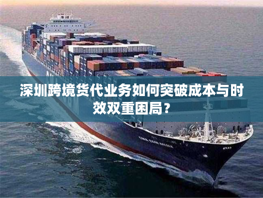 深圳跨境货代业务如何突破成本与时效双重困局？