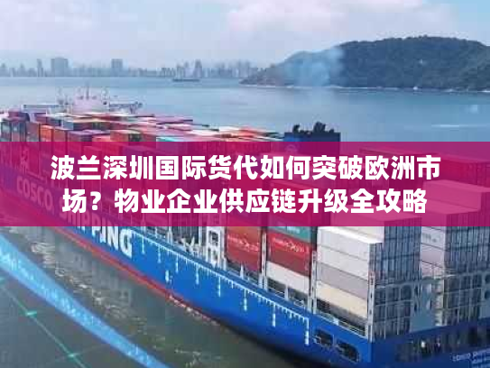 波兰深圳国际货代如何突破欧洲市场？物业企业供应链升级全攻略