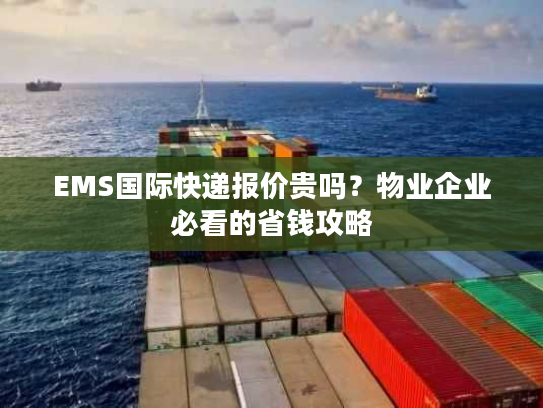 EMS国际快递报价贵吗？物业企业必看的省钱攻略