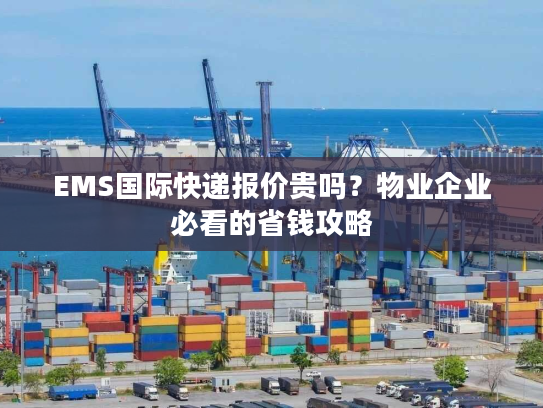 EMS国际快递报价贵吗？物业企业必看的省钱攻略