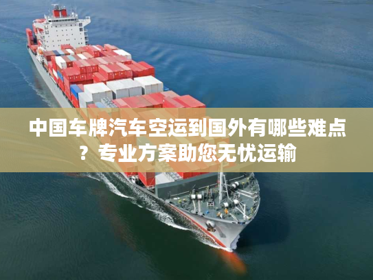 中国车牌汽车空运到国外有哪些难点？专业方案助您无忧运输