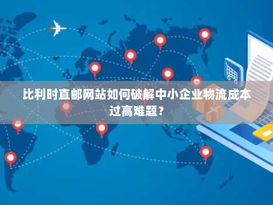 比利时直邮网站如何破解中小企业物流成本过高难题？