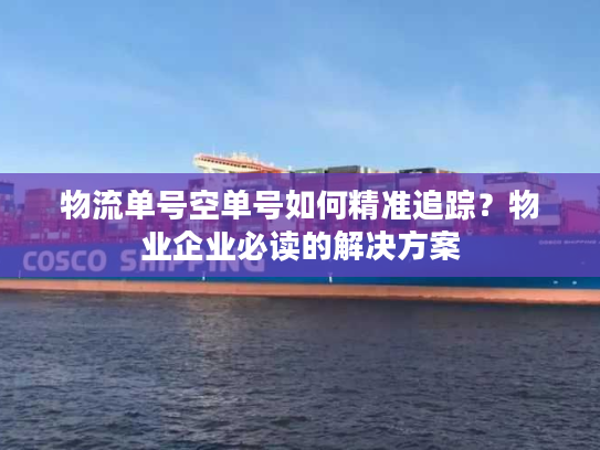 物流单号空单号如何精准追踪？物业企业必读的解决方案