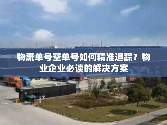 物流单号空单号如何精准追踪？物业企业必读的解决方案