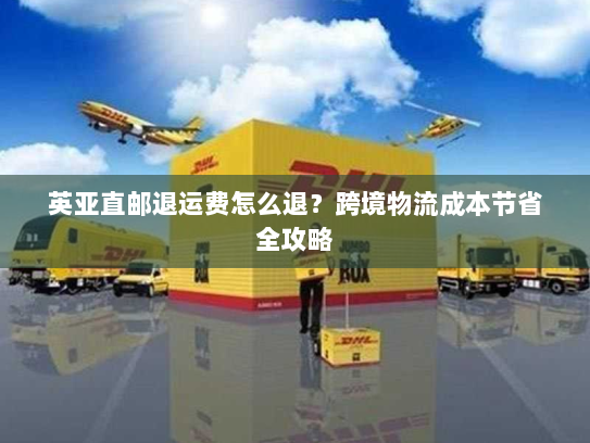 英亚直邮退运费怎么退?跨境物流成本节省全攻略 英亚直邮退运费怎么退?跨境物流成本节省全攻略
