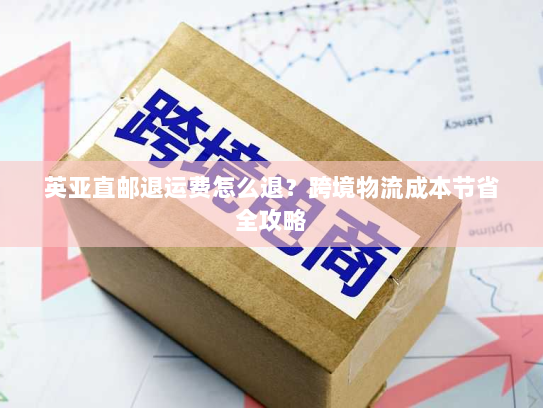 英亚直邮退运费怎么退?跨境物流成本节省全攻略 英亚直邮退运费怎么退?跨境物流成本节省全攻略