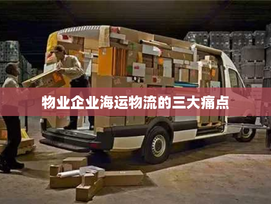 物业企业海运物流的三大痛点
