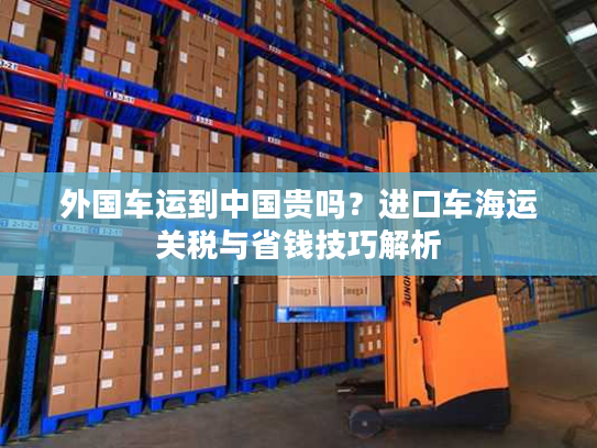外国车运到中国贵吗？进口车海运关税与省钱技巧解析